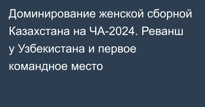 Доминирование женской сборной Казахстана на ЧА-2024. Реванш у Узбекистана и первое командное место