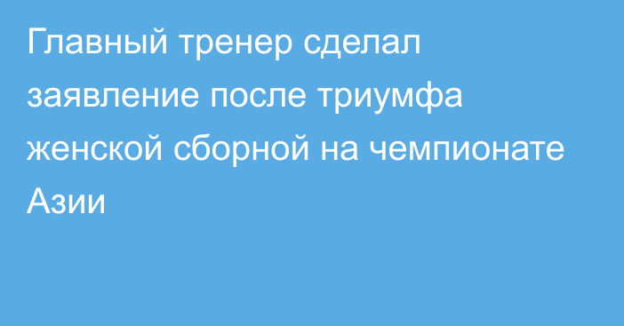 Главный тренер сделал заявление после триумфа женской сборной на чемпионате Азии