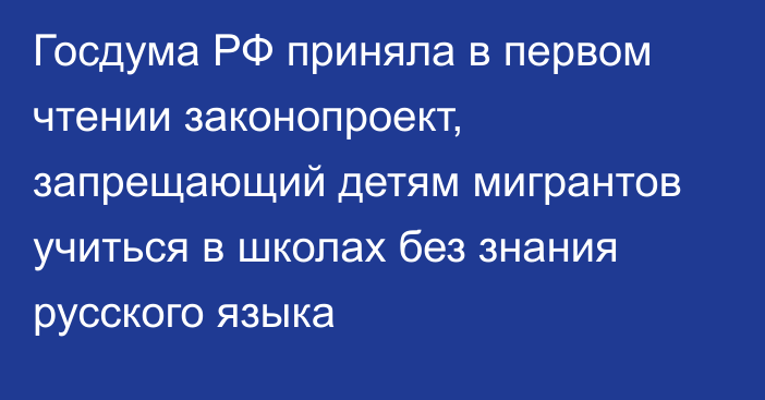 Госдума РФ приняла в первом чтении законопроект, запрещающий детям мигрантов учиться в школах без знания русского языка