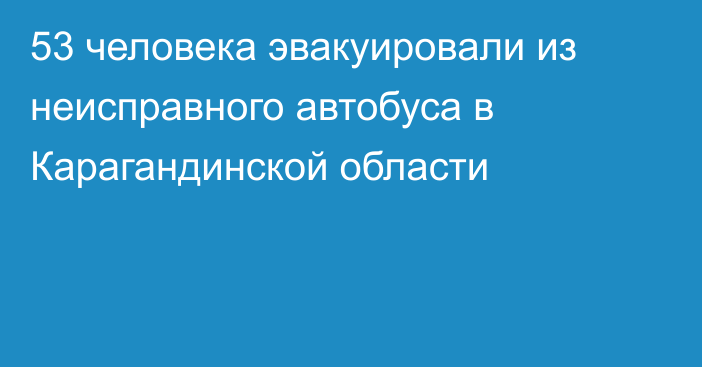 53 человека эвакуировали из неисправного автобуса в Карагандинской области