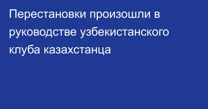 Перестановки произошли в руководстве узбекистанского клуба казахстанца