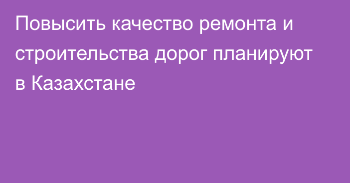 Повысить качество ремонта и строительства дорог планируют в Казахстане