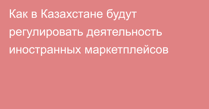 Как в Казахстане будут регулировать деятельность иностранных маркетплейсов