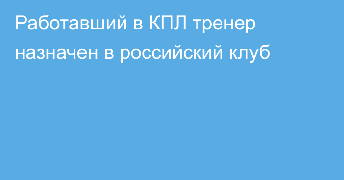 Работавший в КПЛ тренер назначен в российский клуб