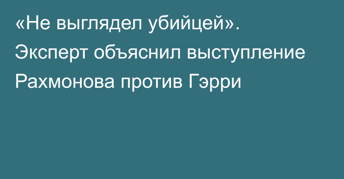 «Не выглядел убийцей». Эксперт объяснил выступление Рахмонова против Гэрри