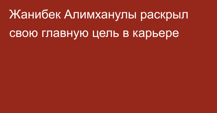 Жанибек Алимханулы раскрыл свою главную цель в карьере