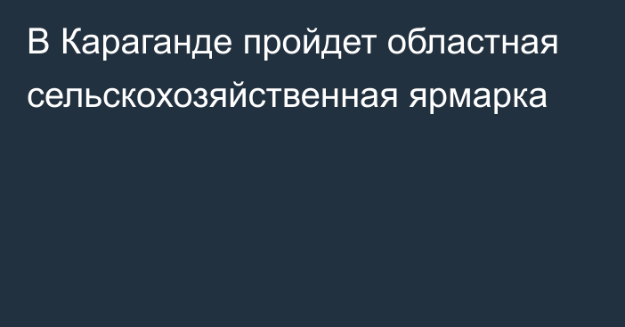 В Караганде пройдет областная сельскохозяйственная ярмарка