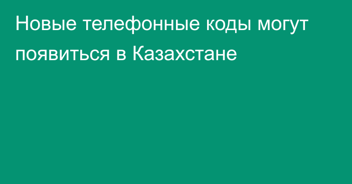 Новые телефонные коды могут появиться в Казахстане