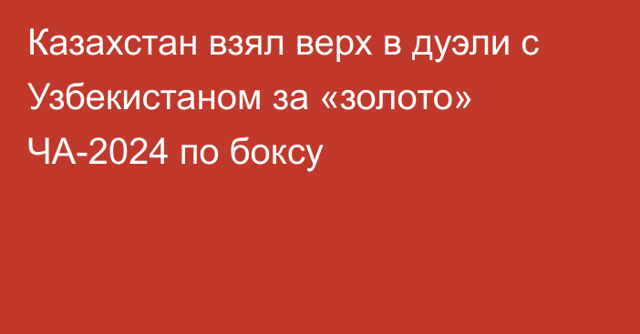 Казахстан взял верх в дуэли с Узбекистаном за «золото» ЧА-2024 по боксу