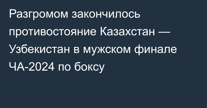 Разгромом закончилось противостояние Казахстан — Узбекистан в мужском финале ЧА-2024 по боксу