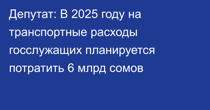 Депутат: В 2025 году на транспортные расходы госслужащих планируется потратить 6 млрд сомов