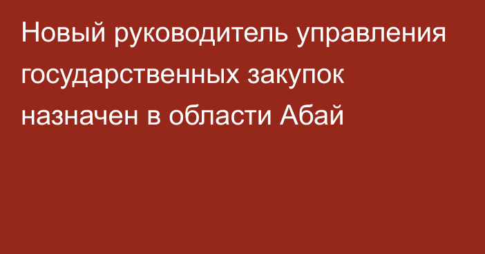 Новый руководитель управления государственных закупок назначен в области Абай