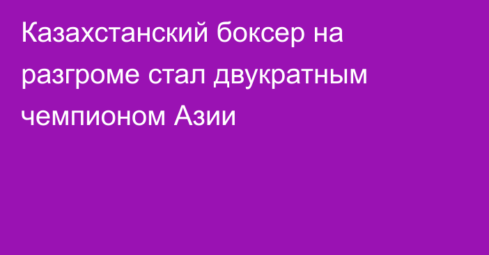 Казахстанский боксер на разгроме стал двукратным чемпионом Азии