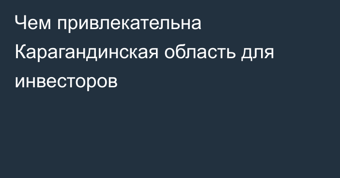 Чем привлекательна Карагандинская область для инвесторов