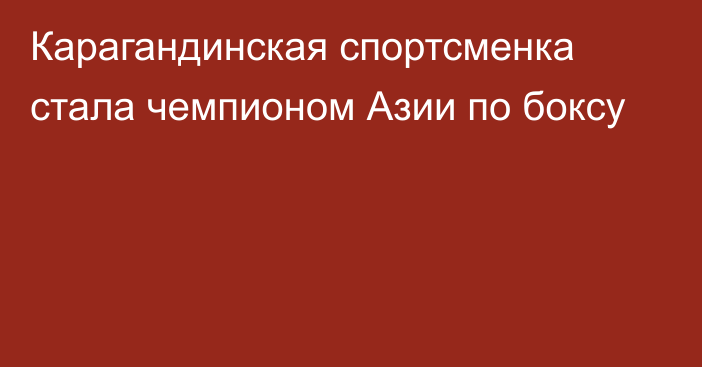 Карагандинская спортсменка стала чемпионом Азии по боксу