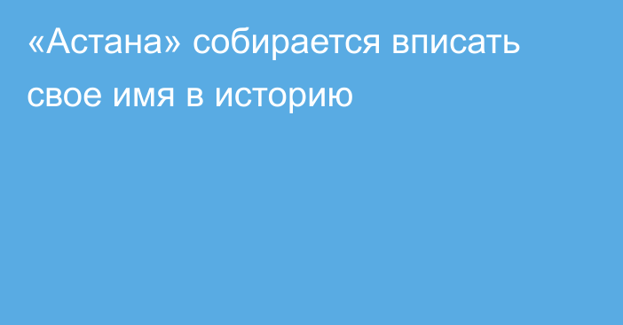 «Астана» собирается вписать свое имя в историю