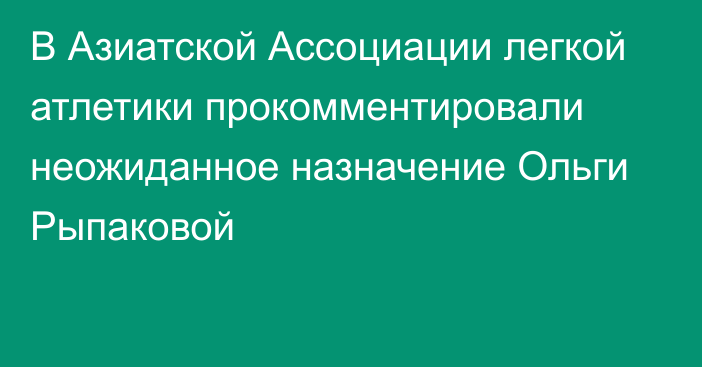 В Азиатской Ассоциации легкой атлетики прокомментировали неожиданное назначение Ольги Рыпаковой