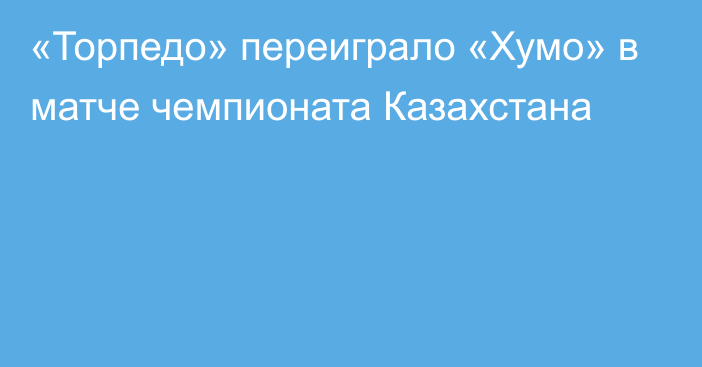 «Торпедо» переиграло «Хумо» в матче чемпионата Казахстана