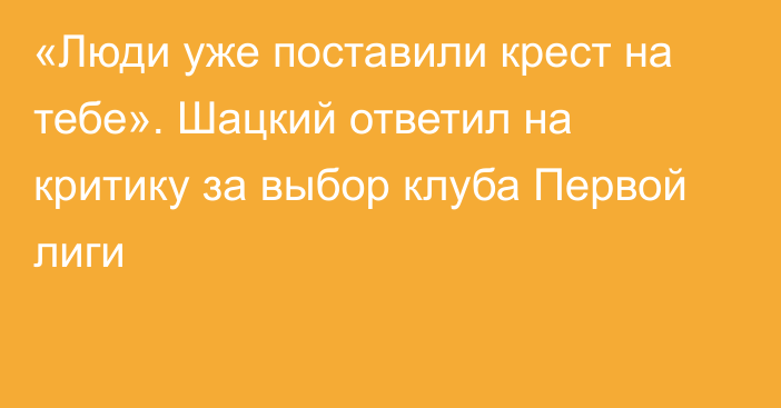 «Люди уже поставили крест на тебе». Шацкий ответил на критику за выбор клуба Первой лиги