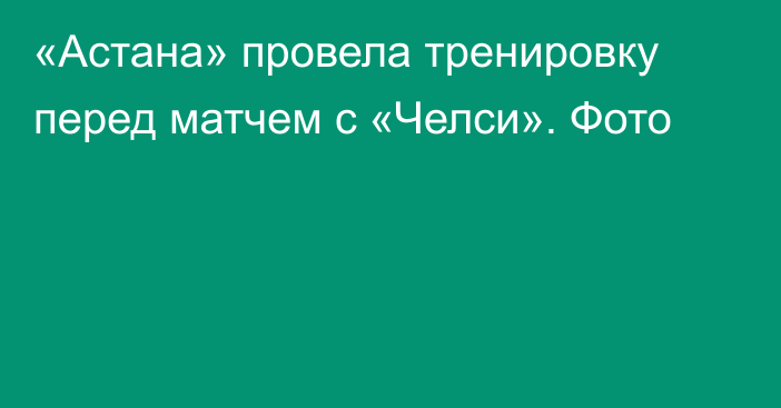 «Астана» провела тренировку перед матчем с «Челси». Фото