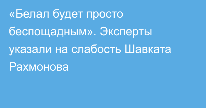 «Белал будет просто беспощадным». Эксперты указали на слабость Шавката Рахмонова