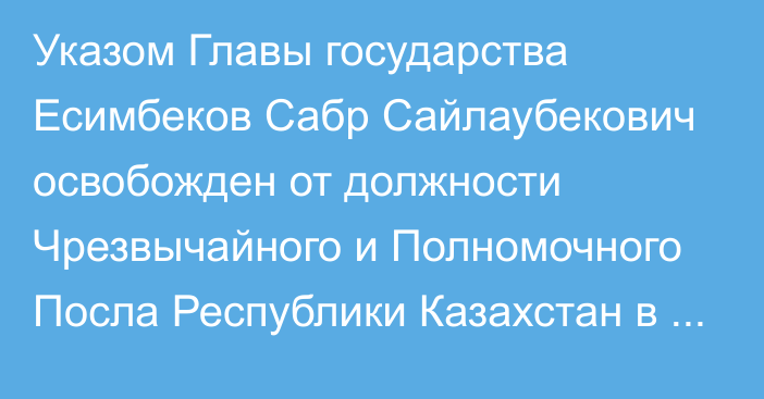 Указом Главы государства Есимбеков Сабр Сайлаубекович освобожден от должности Чрезвычайного и Полномочного Посла Республики Казахстан в Японии