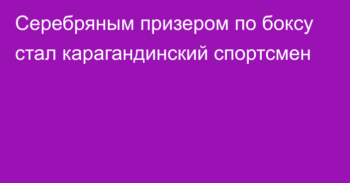 Серебряным призером по боксу стал карагандинский спортсмен