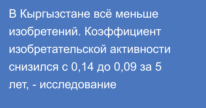 В Кыргызстане всё меньше изобретений. Коэффициент изобретательской активности снизился с 0,14 до 0,09 за 5 лет, - исследование