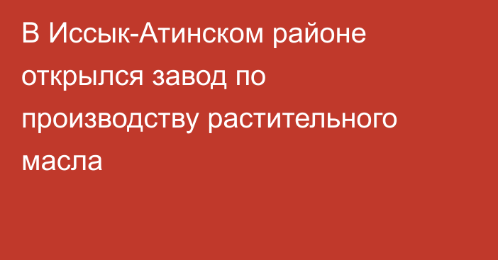 В Иссык-Атинском районе открылся завод по производству растительного масла