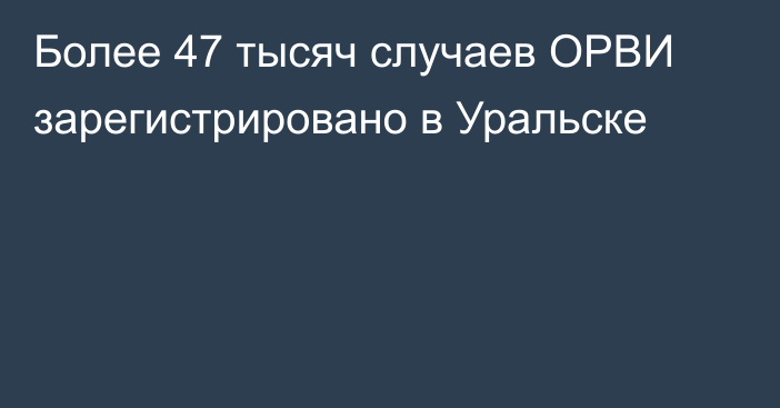 Более 47 тысяч случаев ОРВИ зарегистрировано в Уральске