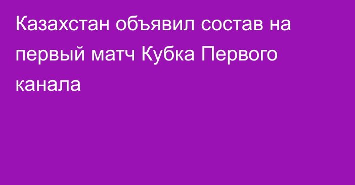 Казахстан объявил состав на первый матч Кубка Первого канала