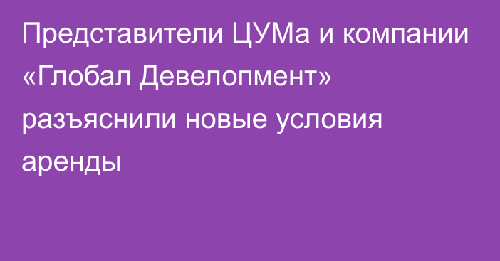 Представители ЦУМа и компании «Глобал Девелопмент» разъяснили новые условия аренды