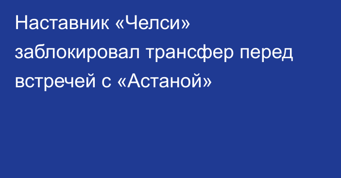 Наставник «Челси» заблокировал трансфер перед встречей с «Астаной»