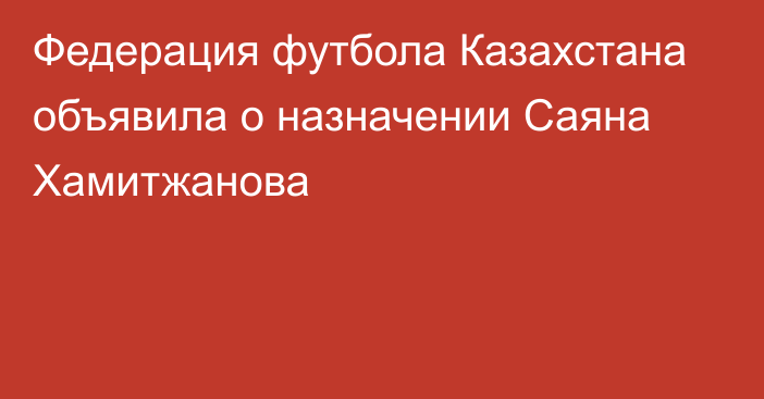 Федерация футбола Казахстана объявила о назначении Саяна Хамитжанова