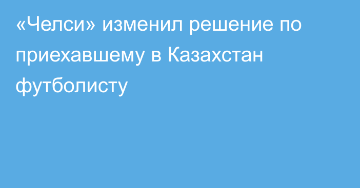 «Челси» изменил решение по приехавшему в Казахстан футболисту