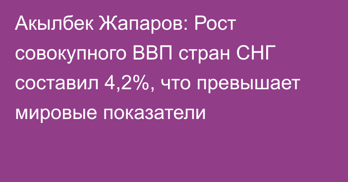 Акылбек Жапаров: Рост совокупного ВВП стран СНГ составил 4,2%, что превышает мировые показатели