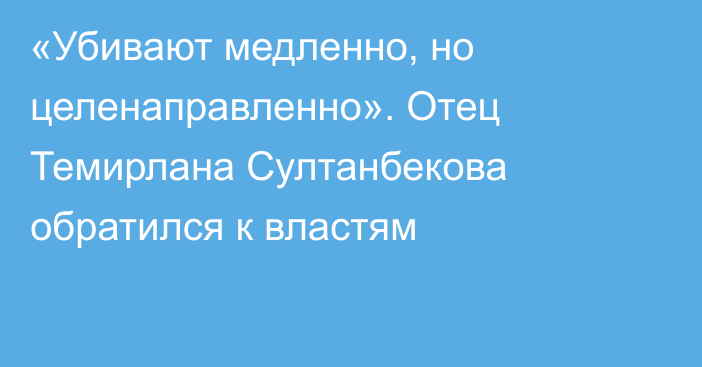 «Убивают медленно, но целенаправленно». Отец Темирлана Султанбекова обратился к властям