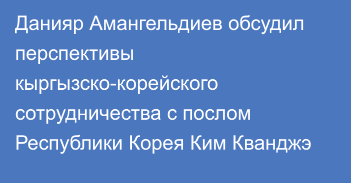 Данияр Амангельдиев обсудил перспективы кыргызско-корейского сотрудничества с послом Республики Корея Ким Кванджэ