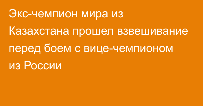 Экс-чемпион мира из Казахстана прошел взвешивание перед боем с вице-чемпионом из России