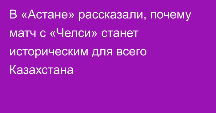 В «Астане» рассказали, почему матч с «Челси» станет историческим для всего Казахстана