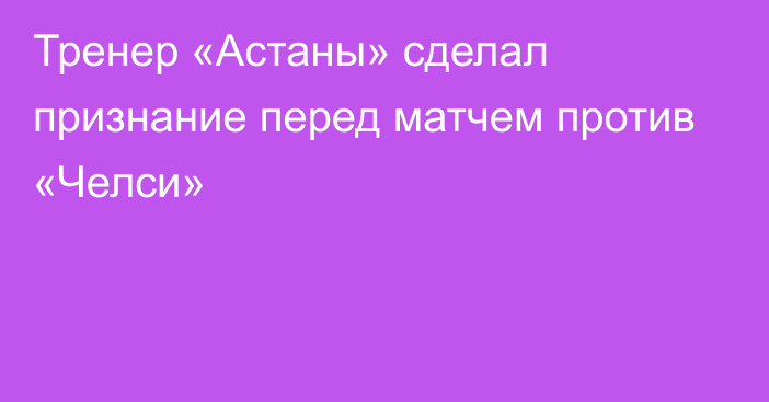 Тренер «Астаны» сделал признание перед матчем против «Челси»