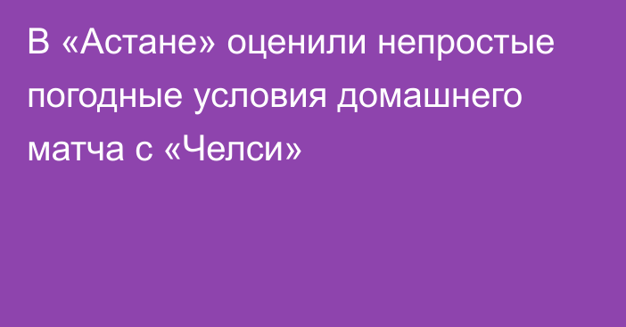 В «Астане» оценили непростые погодные условия домашнего матча с «Челси»