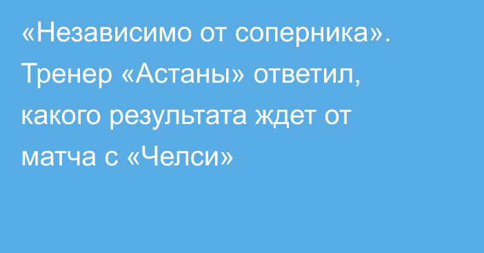 «Независимо от соперника». Тренер «Астаны» ответил, какого результата ждет от матча с «Челси»