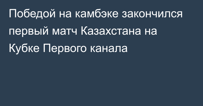 Победой на камбэке закончился первый матч Казахстана на Кубке Первого канала