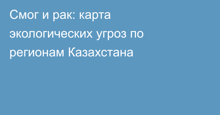 Смог и рак: карта экологических угроз по регионам Казахстана