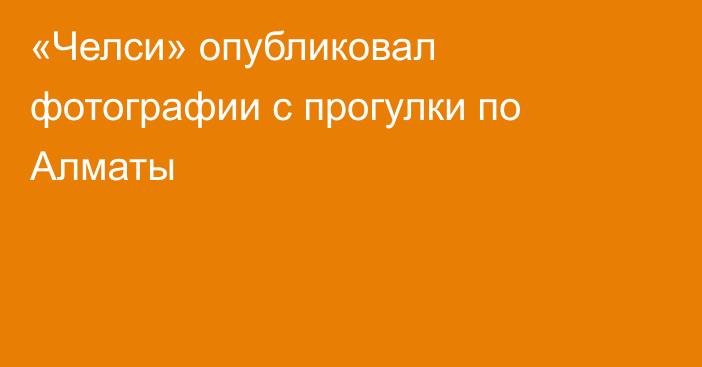 «Челси» опубликовал фотографии с прогулки по Алматы