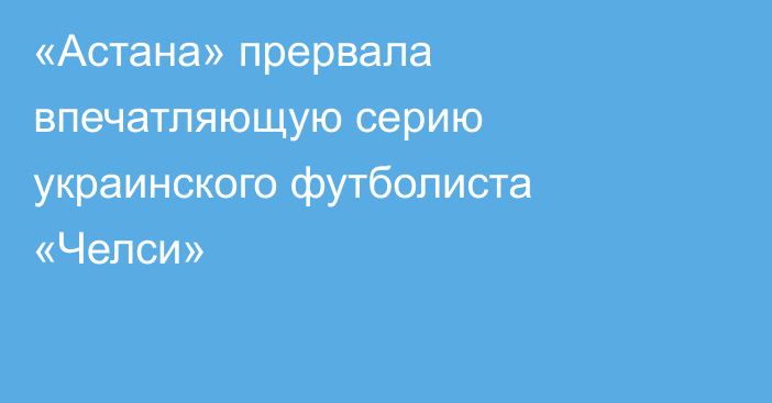 «Астана» прервала впечатляющую серию украинского футболиста «Челси»