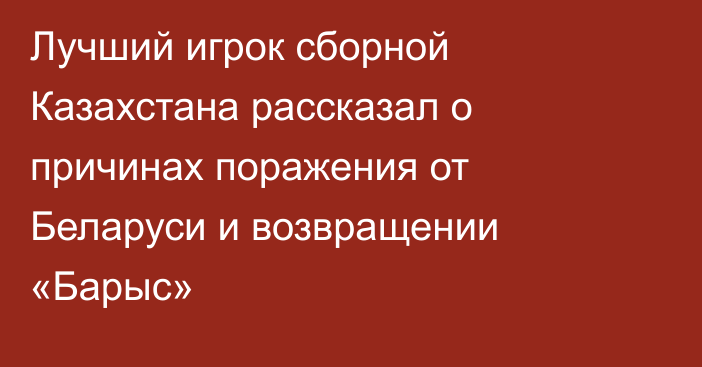 Лучший игрок сборной Казахстана рассказал о причинах поражения от Беларуси и возвращении «Барыс»