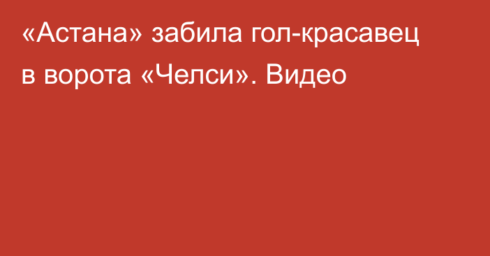 «Астана» забила гол-красавец в ворота «Челси». Видео