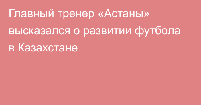 Главный тренер «Астаны» высказался о развитии футбола в Казахстане